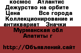 1.1) космос : Атлантис - Дежурство на орбите › Цена ­ 990 - Все города Коллекционирование и антиквариат » Значки   . Мурманская обл.,Апатиты г.